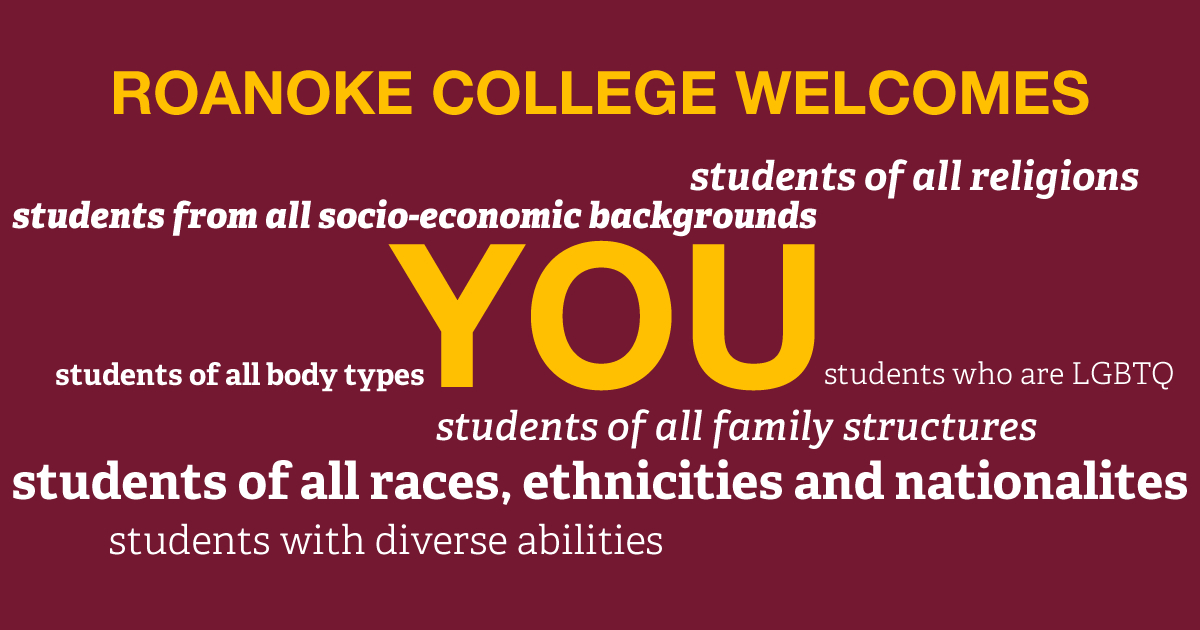 Roanoke welcomes students of all religions, students from all socio-economic backgrounds, students who are LGBTQ, you, students of all family structures, students of all races, ethnicities and nationalities, students with diverse abilities